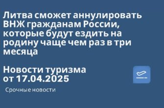 Новости - Литва сможет аннулировать ВНЖ гражданам России, которые будут ездить на родину чаще чем раз в три месяца. Новости туризма от 17.04.2025