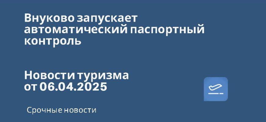Новости - Внуково запускает автоматический паспортный контроль. Новости туризма от 06.04.2025