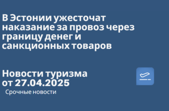 Новости - В Эстонии ужесточат наказание за провоз через границу денег и санкционных товаров. Новости туризма от 27.04.2025
