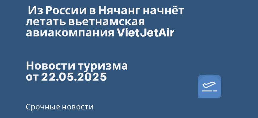 Новости - Из России в Нячанг начнёт летать вьетнамская авиакомпания VietJetAir. Новости туризма от 22.05.2025
