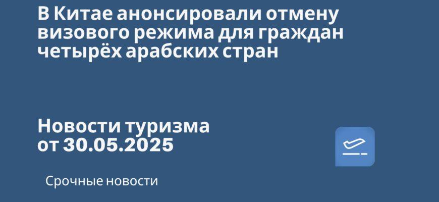 Новости - В Китае анонсировали отмену визового режима для граждан четырёх арабских стран. Новости туризма от 30.05.2025