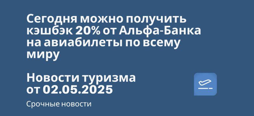 Новости - Сегодня можно получить кэшбэк 20% от Альфа-Банка на авиабилеты по всему миру. Новости туризма от 02.05.2025