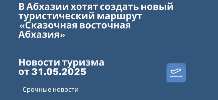 Новости - В Абхазии хотят создать новый туристический маршрут «Сказочная восточная Абхазия». Новости туризма от 31.05.2025
