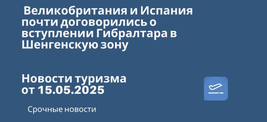 Новости - Великобритания и Испания почти договорились о вступлении Гибралтара в Шенгенскую зону. Новости туризма от 15.05.2024