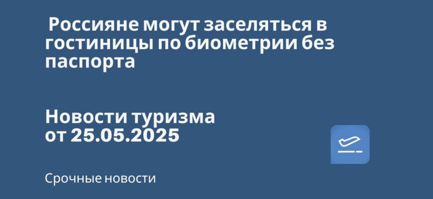 Новости - Россияне могут заселяться в гостиницы по биометрии без паспорта. Новости туризма от 25.05.2025