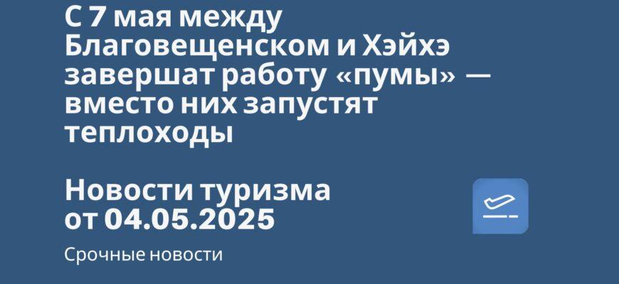Новости - С 7 мая между Благовещенском и Хэйхэ завершат работу «пумы» — вместо них запустят теплоходы. Новости туризма от 04.05.2025