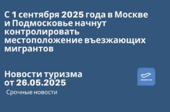 Новости - С 1 сентября 2025 года в Москве и Подмосковье начнут контролировать местоположение въезжающих мигрантов. Новости туризма от 26.05.2025