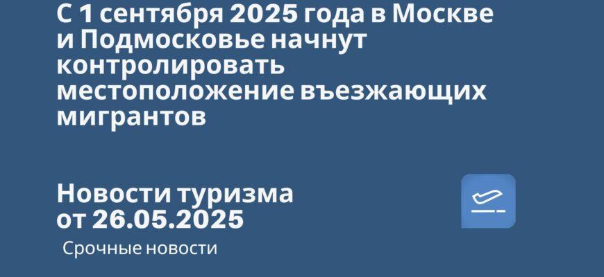 Новости - С 1 сентября 2025 года в Москве и Подмосковье начнут контролировать местоположение въезжающих мигрантов. Новости туризма от 26.05.2025