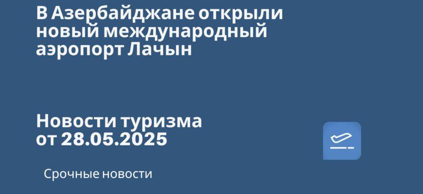 Новости - В Азербайджане открыли новый международный аэропорт Лачын. Новости туризма от 28.05.2025