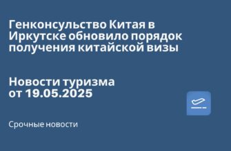 Новости - Генконсульство Китая в Иркутске обновило порядок получения китайской визы. Новости туризма от 19.05.2025