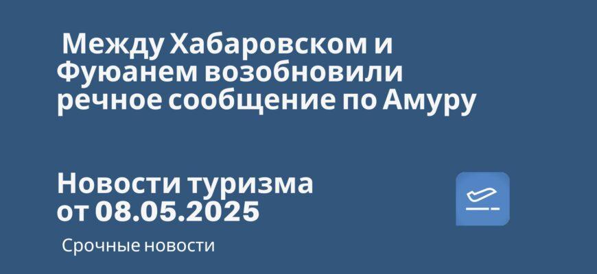 Новости - Между Хабаровском и Фуюанем возобновили речное сообщение по Амуру. Новости туризма от 08.05.2025
