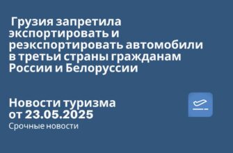 Новости - Грузия запретила экспортировать и реэкспортировать автомобили в третьи страны гражданам России и Белоруссии. Новости туризма от 23.05.2025