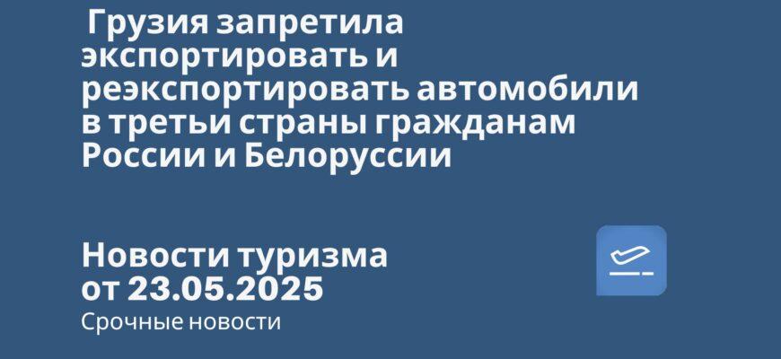 Новости - Грузия запретила экспортировать и реэкспортировать автомобили в третьи страны гражданам России и Белоруссии. Новости туризма от 23.05.2025