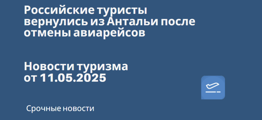 Новости - Российские туристы вернулись из Антальи после отмены авиарейсов. Новости туризма от 11.05.2025
