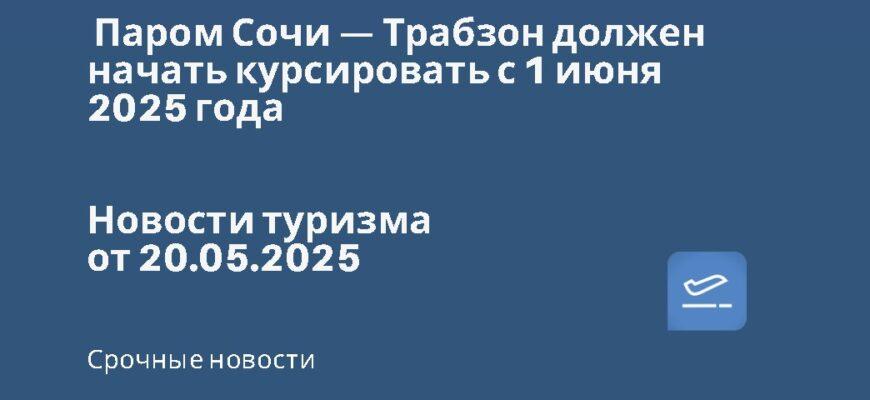 Новости - Паром Сочи — Трабзон должен начать курсировать с 1 июня 2025 года. Новости туризма от 20.05.2025