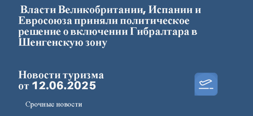 Новости - Власти Великобритании, Испании и Евросоюза приняли политическое решение о включении Гибралтара в Шенгенскую зону. Новости туризма от 12.06.2025