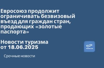 Новости - Евросоюз продолжит ограничивать безвизовый въезд для граждан стран, продающих «золотые паспорта». Новости туризма от 18.06.2025