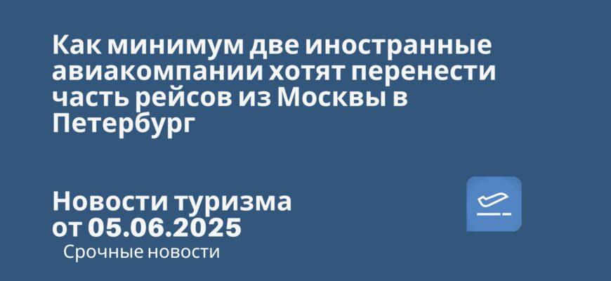 Новости - Как минимум две иностранные авиакомпании хотят перенести часть рейсов из Москвы в Петербург. Новости туризма от 05.06.2025