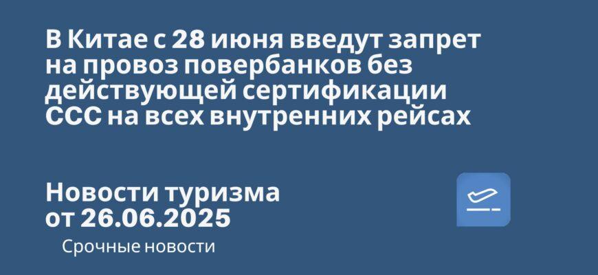 Новости - В Китае с 28 июня введут запрет на провоз повербанков без действующей сертификации CCC на всех внутренних рейсах. Новости туризма от 26.06.2025
