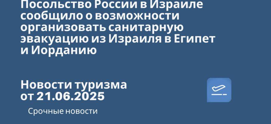 Новости - Посольство России в Израиле сообщило о возможности организовать санитарную эвакуацию из Израиля в Египет и Иорданию. Новости туризма от 21.06.2025