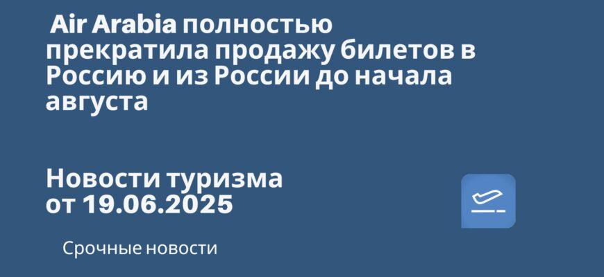 Новости - Air Arabia полностью прекратила продажу билетов в Россию и из России до начала август. Новости туризма от 19.06.2025