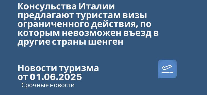 Новости - Консульства Италии предлагают туристам визы ограниченного действия, по которым невозможен въезд в другие страны шенгена. Новости туризма от 01.06.2025
