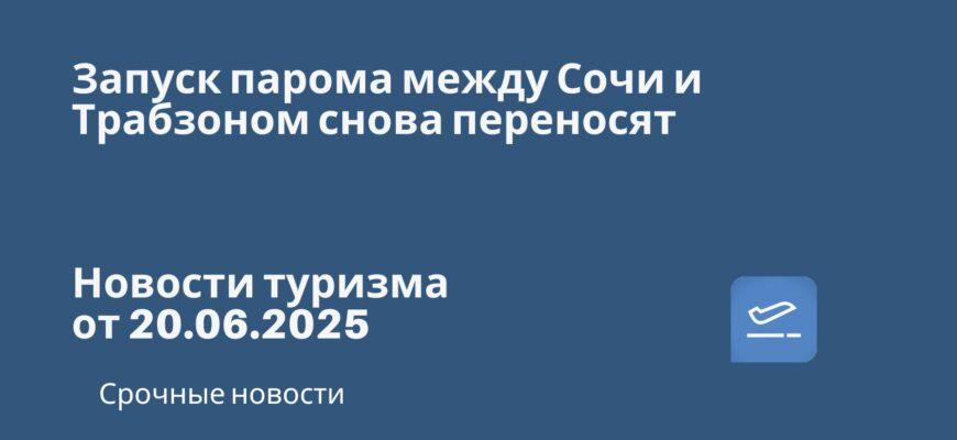 Новости - Запуск парома между Сочи и Трабзоном снова переносят. Новости туризма от 20.06.2025
