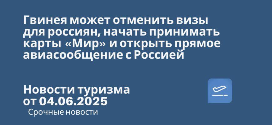 Новости - Гвинея может отменить визы для россиян, начать принимать карты «Мир» и открыть прямое авиасообщение с Россией. Новости туризма от 04.06.2025