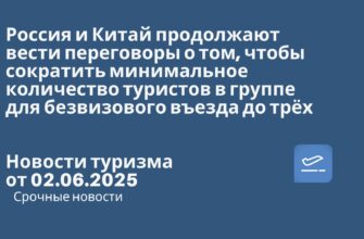 Новости - Россия и Китай продолжают вести переговоры о том, чтобы сократить минимальное количество туристов в группе для безвизового въезда до трёх. Новости турима от 02.06.2025