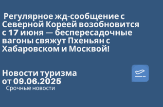 Новости - Регулярное жд-сообщение с Северной Кореей возобновится с 17 июня — беспересадочные вагоны свяжут Пхеньян с Хабаровском и Москвой! Новости туризма от 09.06.2025