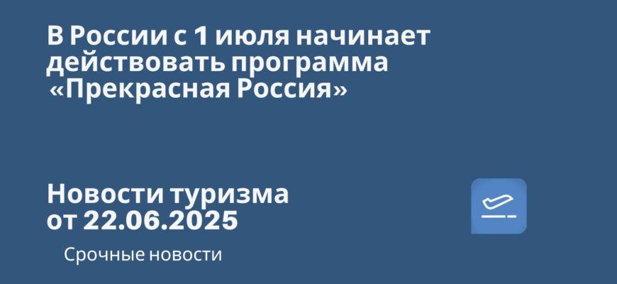 Новости - В России с 1 июля начинает действовать программа «Прекрасная Россия». Новости туризма от 22.06.2025