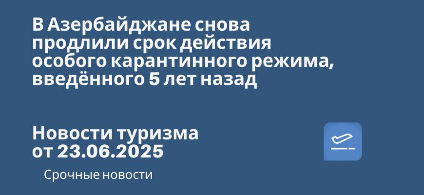 Новости - В Азербайджане снова продлили срок действия особого карантинного режима, введённого 5 лет назад. Новости туризма от 23.0.2025