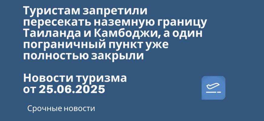 Новости - Туристам запретили пересекать наземную границу Таиланда и Камбоджи, а один пограничный пункт уже полностью закрыли. Новости туризма от 25.06.2025