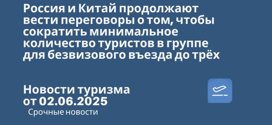 Новости - Россия и Китай продолжают вести переговоры о том, чтобы сократить минимальное количество туристов в группе для безвизового въезда до трёх. Новости турима от 02.06.2025
