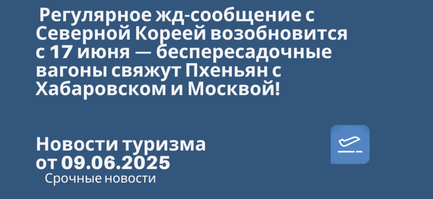 Новости - Регулярное жд-сообщение с Северной Кореей возобновится с 17 июня — беспересадочные вагоны свяжут Пхеньян с Хабаровском и Москвой! Новости туризма от 09.06.2025