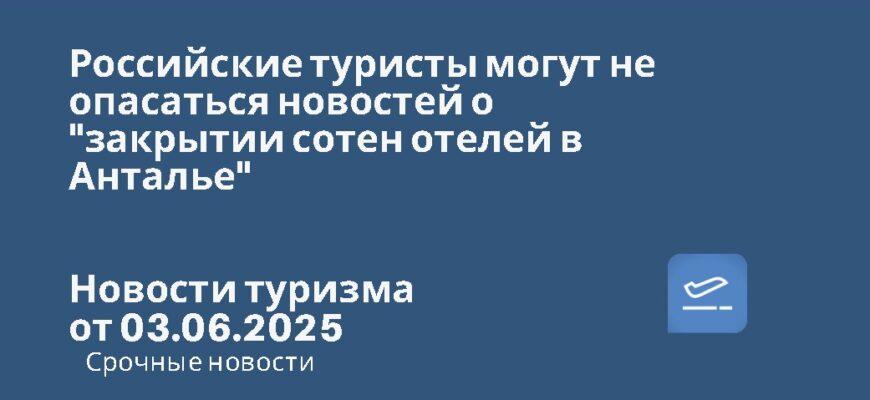 Новости - Российские туристы могут не опасаться новостей о "закрытии сотен отелей в Анталье". Новости туризма от 03.06.2025