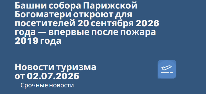 Новости - Башни собора Парижской Богоматери откроют для посетителей 20 сентября 2026 года — впервые после пожара 2019 года. Новости туризма от 02.07.2025