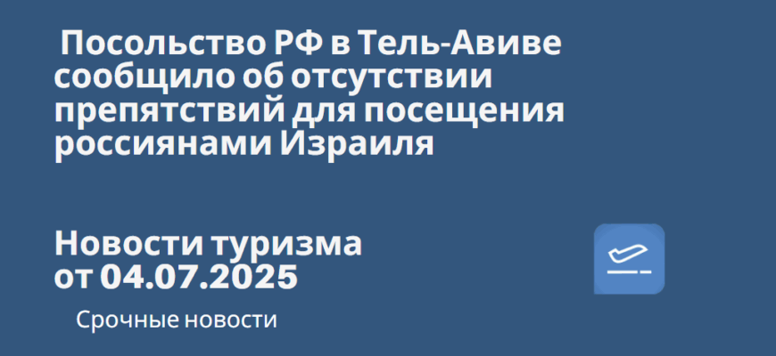 Новости - Посольство РФ в Тель-Авиве сообщило об отсутствии препятствий для посещения россиянами Израиля. Новости туризма от 04.07.2025