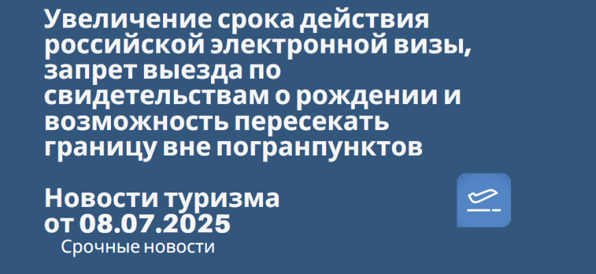 Новости - Увеличение срока действия российской электронной визы, запрет выезда по свидетельствам о рождении и возможность пересекать границу вне погранпунктов — эти законопроекты одобрила Госдума на пленарном заседании во втором и третьем чтениях. Новости туризма от 08.07.2025