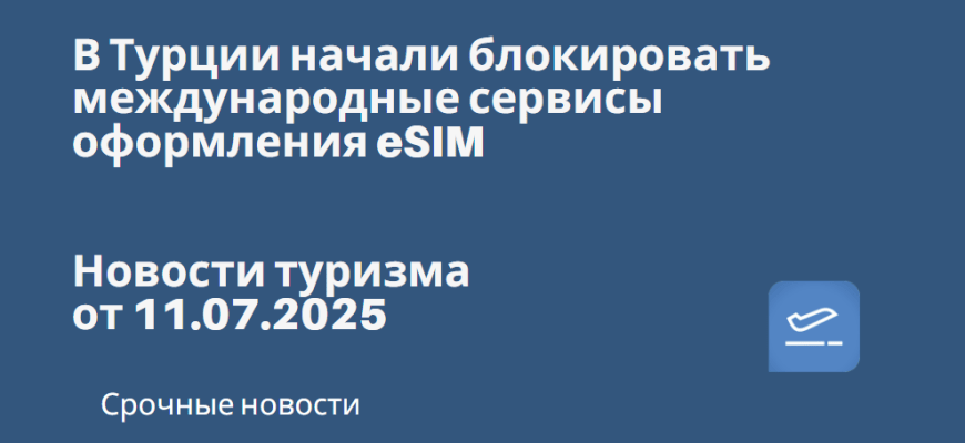 Новости - В Турции начали блокировать международные сервисы оформления eSIM. Новости туризма от 11.07.2025
