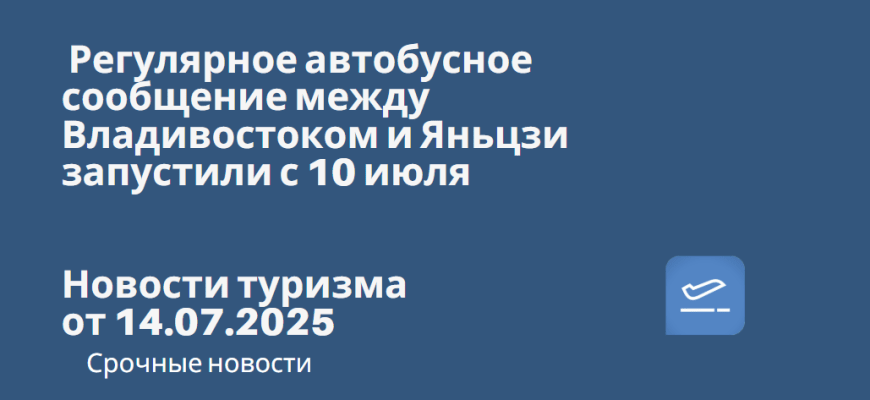 Новости - Регулярное автобусное сообщение между Владивостоком и Яньцзи запустили с 10 июля. Новости туризма от 14.07.2025