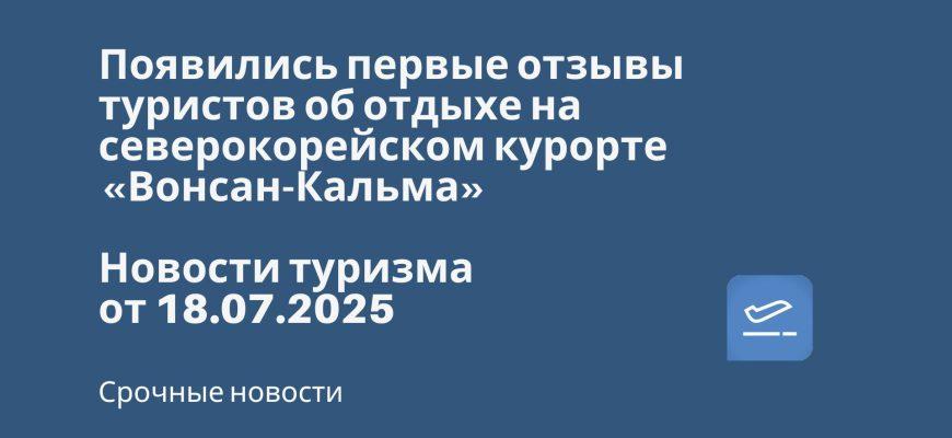 Новости - Появились первые отзывы туристов об отдыхе на северокорейском курорте «Вонсан-Кальма». Новости туризма от 18.07.2025