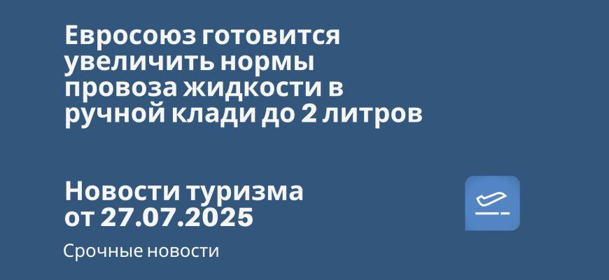 Новости - Евросоюз готовится увеличить нормы провоза жидкости в ручной клади до 2 литров. Новости туризма от 27.07.2025
