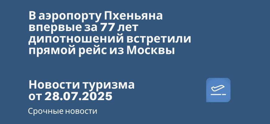 Новости - В аэропорту Пхеньяна впервые за 77 лет дипотношений встретили прямой рейс из Москвы. Новости туризма от 28.07.2025