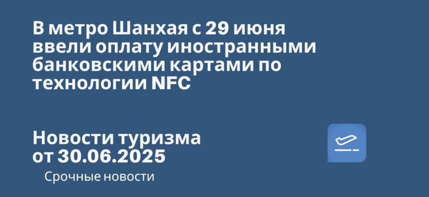 Новости - В метро Шанхая с 29 июня ввели оплату иностранными банковскими картами по технологии NFC. Новости туризма от 30.06.2025