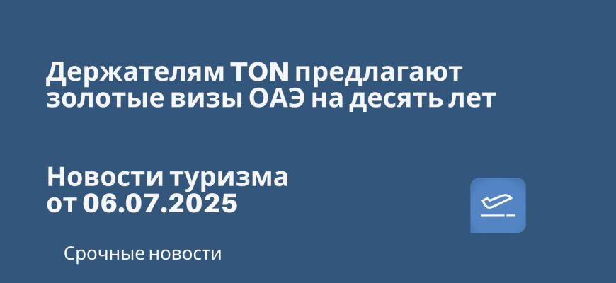 Новости - Держателям TON предлагают золотые визы ОАЭ на десять лет. Новости туризма от 06.07.2025