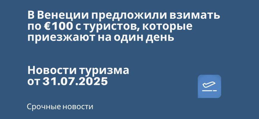 Новости - В Венеции предложили взимать по €100 с туристов, которые приезжают на один день. Новости туризма от 31.07.2025