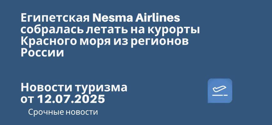 Новости - Египетская Nesma Airlines собралась летать на курорты Красного моря из регионов России. Новости туризма от 12.07.2025