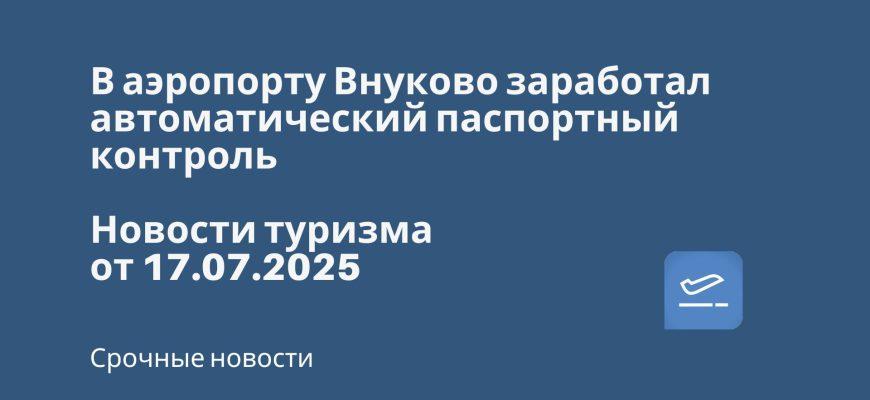 Новости - В аэропорту Внуково заработал автоматический паспортный контроль. Новости туризма от 17.07.2025