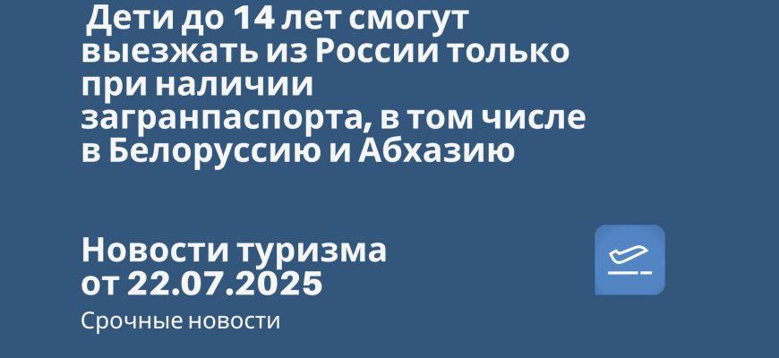 Новости - Дети до 14 лет смогут выезжать из России только при наличии загранпаспорта, в том числе в Белоруссию и Абхазию. Новости туризма от 22.07.2025